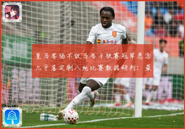 皇马客场不敌马洛卡联赛冠军悬念几乎落定剩八轮比赛数据研判：最新赛事动态与深度分析