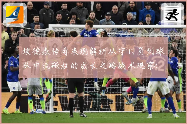 埃德森传奇表现解析从守门员到球队中流砥柱的成长之路战术观察：最新赛事动态与深度分析