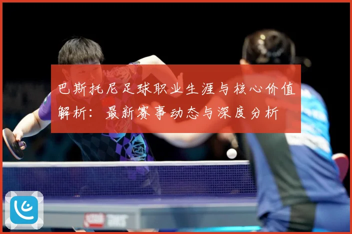 巴斯托尼足球职业生涯与核心价值解析：最新赛事动态与深度分析