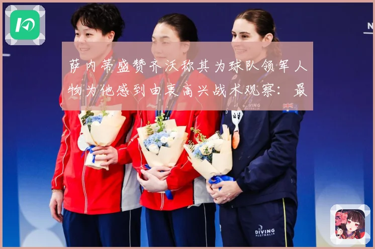 萨内蒂盛赞齐沃称其为球队领军人物为他感到由衷高兴战术观察：最新赛事动态与深度分析