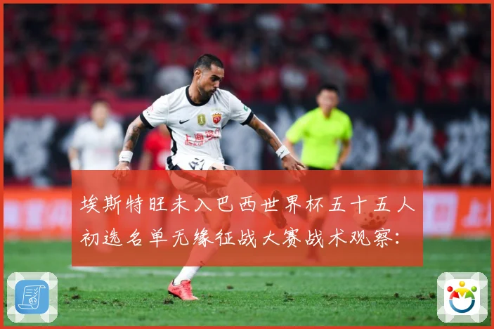 埃斯特旺未入巴西世界杯五十五人初选名单无缘征战大赛战术观察：最新赛事动态与深度分析