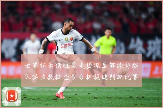 世界杯竞猜胜负走势深度解读与球队实力数据全景分析稳健判断比赛数据研判：最新赛事动态与深度分析