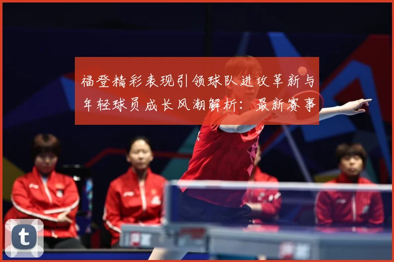 福登精彩表现引领球队进攻革新与年轻球员成长风潮解析：最新赛事动态与深度分析