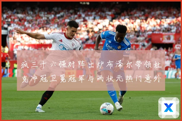 疯三十六强对阵出炉布泽尔带领杜克冲冠卫冕冠军与两状元热门意外赛场复盘：最新赛事动态与深度分析