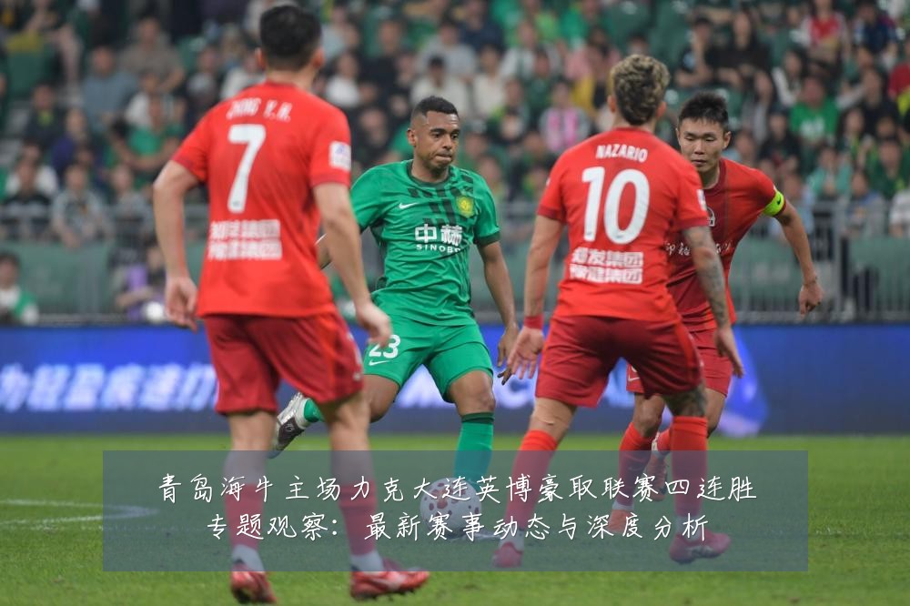 青岛海牛主场力克大连英博豪取联赛四连胜专题观察:最新赛事动态与深度分析