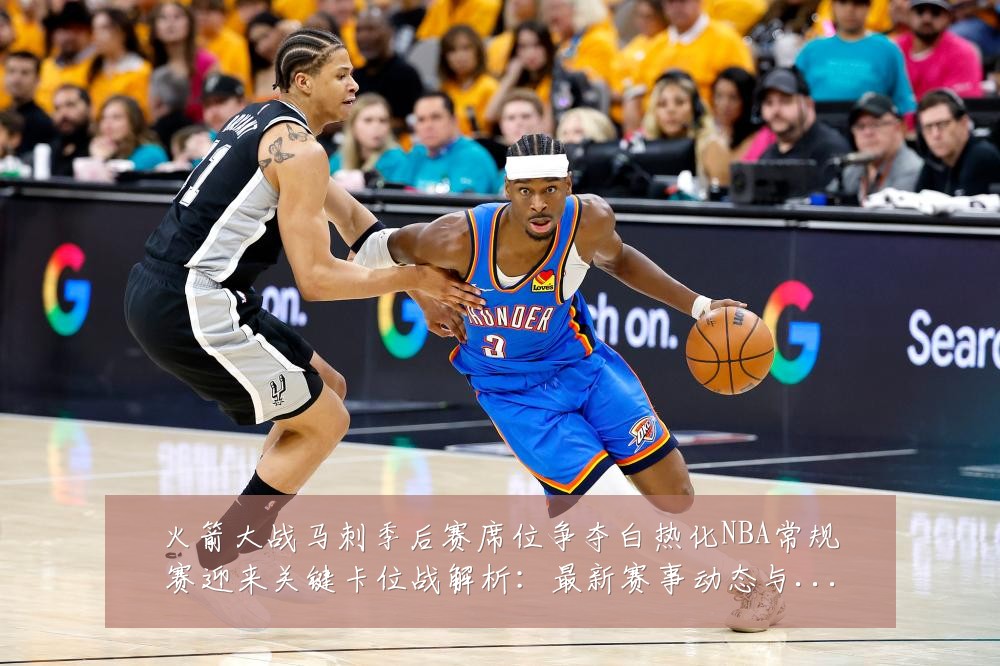 火箭大战马刺季后赛席位争夺白热化NBA常规赛迎来关键卡位战解析:最新赛事动态与深度分析