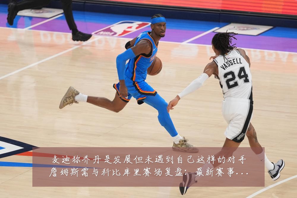 麦迪称乔丹是发展但未遇到自己这样的对手詹姆斯需与科比库里赛场复盘:最新赛事动态与深度分析