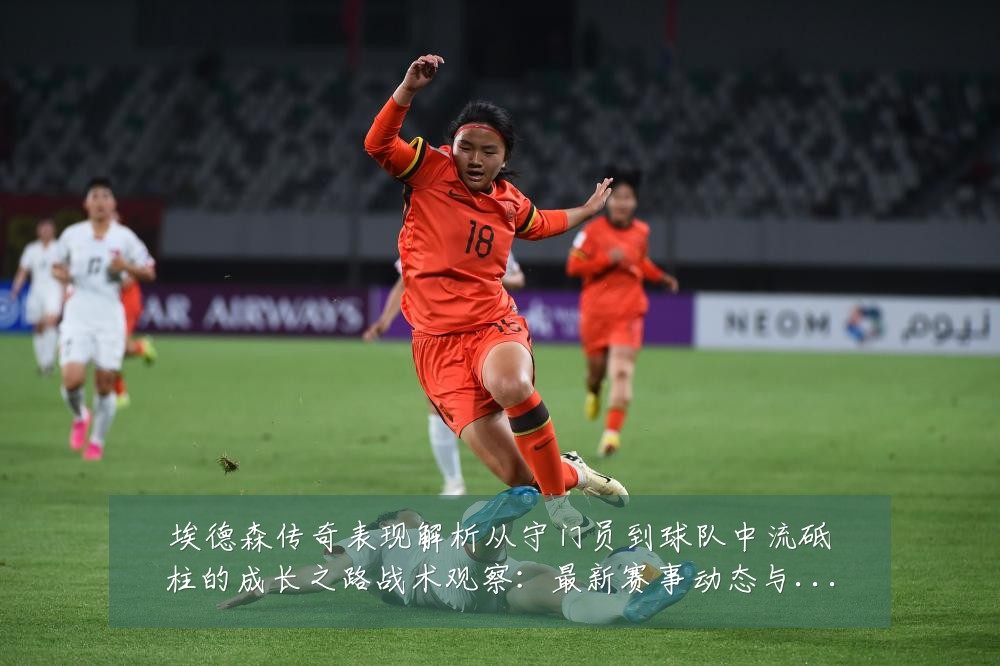 埃德森传奇表现解析从守门员到球队中流砥柱的成长之路战术观察:最新赛事动态与深度分析