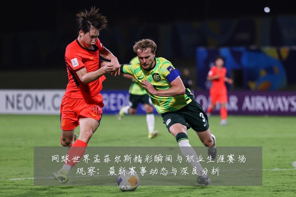 网球世界孟菲尔斯精彩瞬间与职业生涯赛场观察:最新赛事动态与深度分析