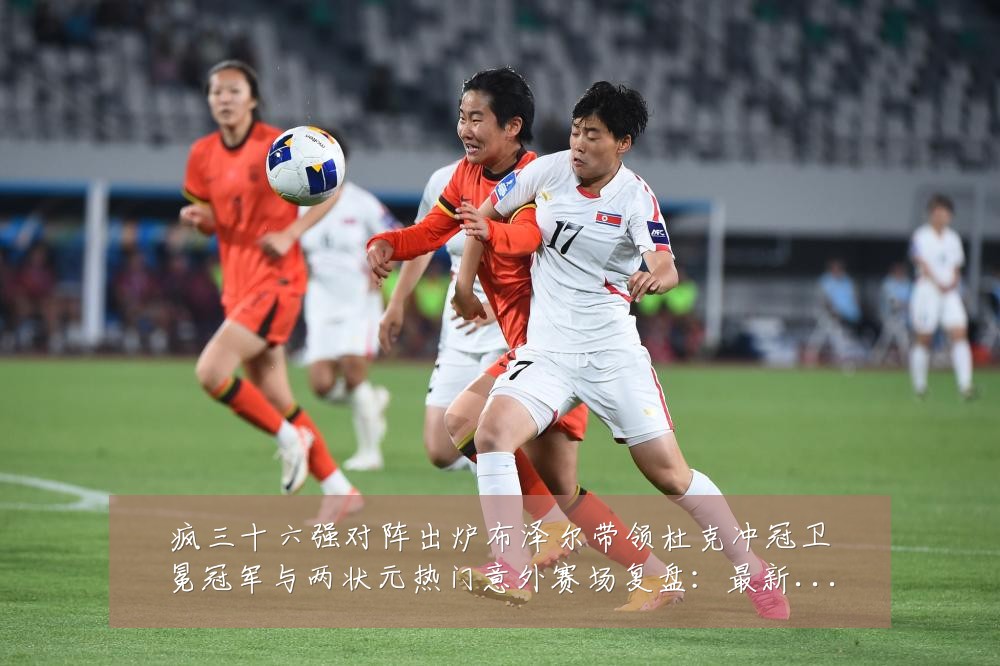 疯三十六强对阵出炉布泽尔带领杜克冲冠卫冕冠军与两状元热门意外赛场复盘:最新赛事动态与深度分析