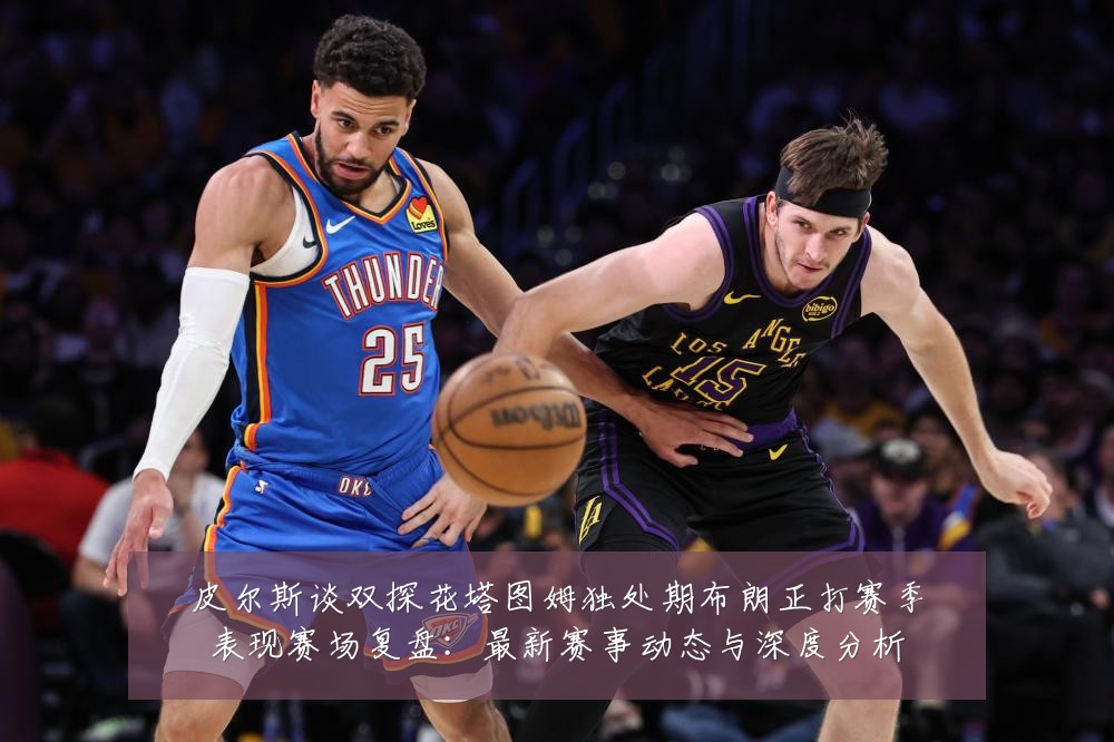 皮尔斯谈双探花塔图姆独处期布朗正打赛季表现赛场复盘:最新赛事动态与深度分析