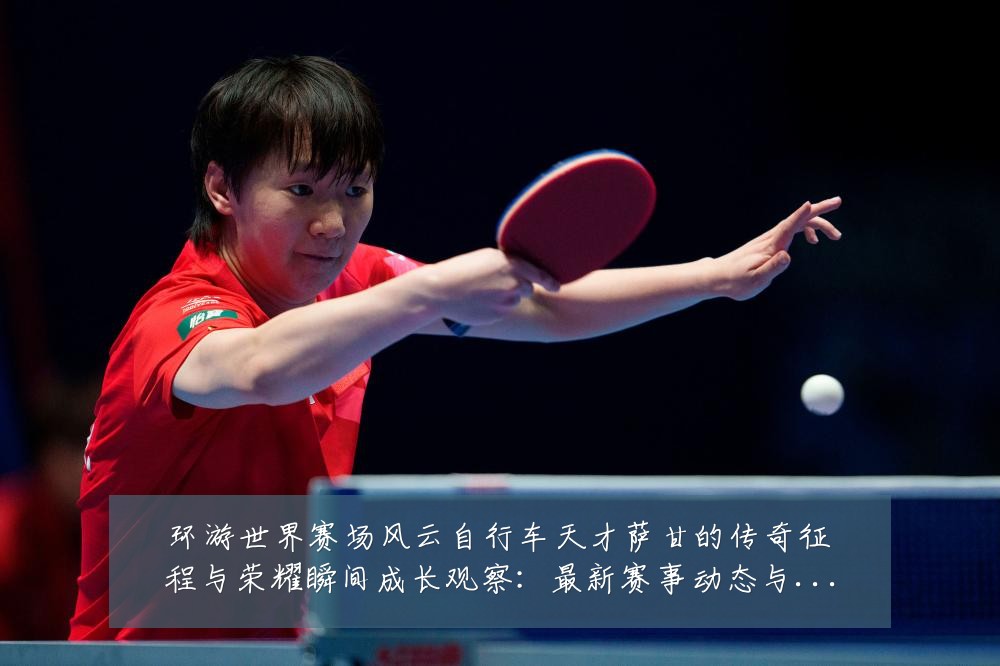环游世界赛场风云自行车天才萨甘的传奇征程与荣耀瞬间成长观察:最新赛事动态与深度分析