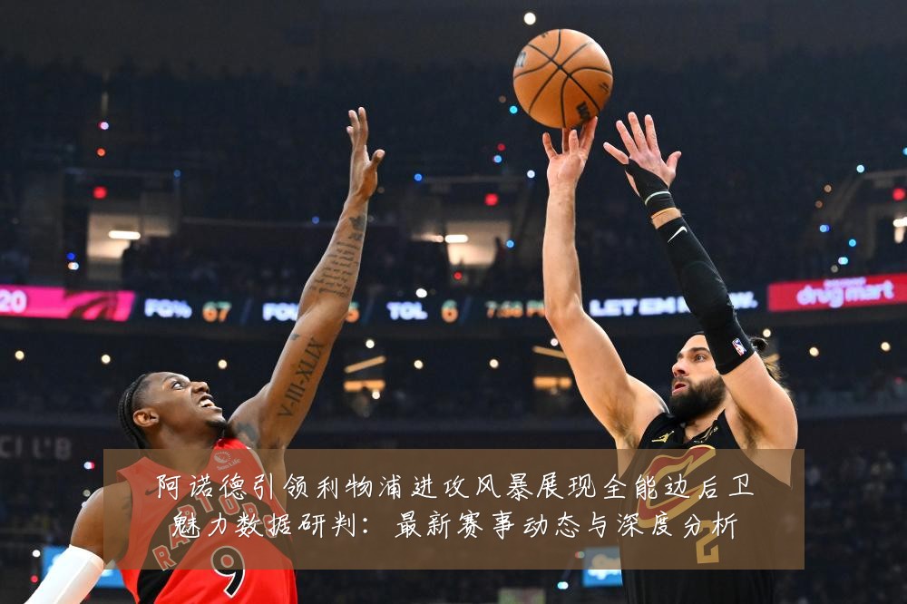 阿诺德引领利物浦进攻风暴展现全能边后卫魅力数据研判：最新赛事动态与深度分析
